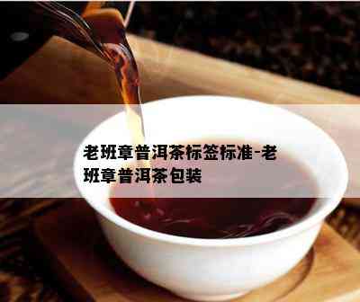 老班章普洱茶标签标准-老班章普洱茶包装