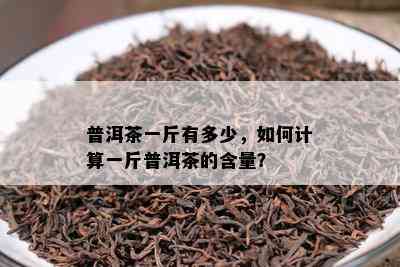 普洱茶一斤有多少，如何计算一斤普洱茶的含量？