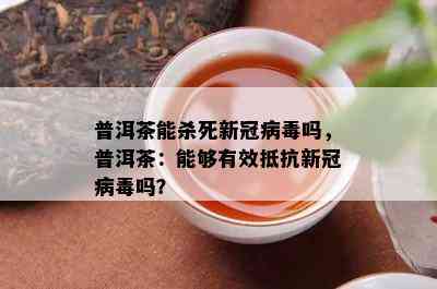 普洱茶能杀死新冠病吗，普洱茶：能够有效抵抗新冠病吗？