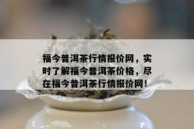 福今普洱茶行情报价网，实时了解福今普洱茶价格，尽在福今普洱茶行情报价网！