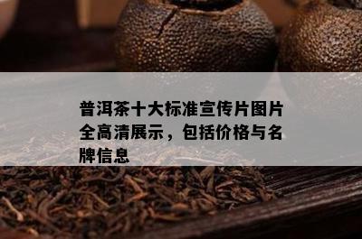 普洱茶十大标准宣传片图片全高清展示，包括价格与名牌信息