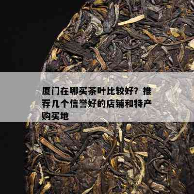 厦门在哪买茶叶比较好？推荐几个信誉好的店铺和特产购买地