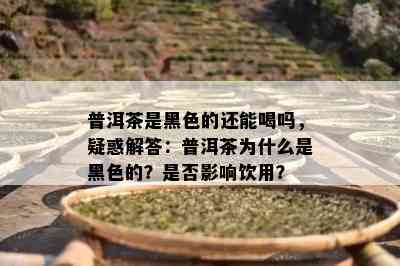 普洱茶是黑色的还能喝吗，疑惑解答：普洱茶为什么是黑色的？是否影响饮用？