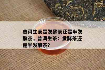 普洱生茶是发酵茶还是半发酵茶，普洱生茶：发酵茶还是半发酵茶？