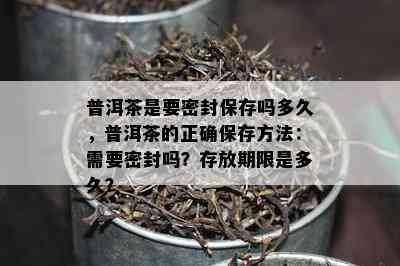 普洱茶是要密封保存吗多久，普洱茶的正确保存方法：需要密封吗？存放期限是多久？