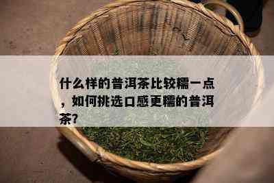 什么样的普洱茶比较糯一点，如何挑选口感更糯的普洱茶？