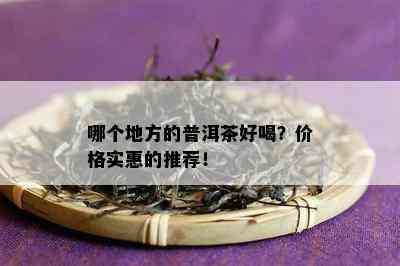 哪个地方的普洱茶好喝？价格实惠的推荐！