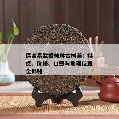 探索易武香椿林古树茶：特点、价格、口感与地理位置全揭秘