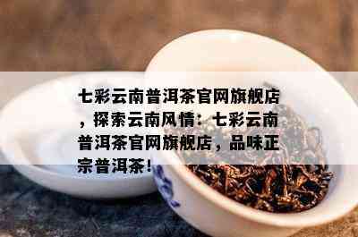 七彩云南普洱茶官网旗舰店，探索云南风情：七彩云南普洱茶官网旗舰店，品味正宗普洱茶！