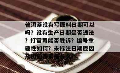 普洱茶没有写原料日期可以吗？没有生产日期是否违法？打官司能否胜诉？编号重要性如何？未标注日期原因及历史背景是什么？