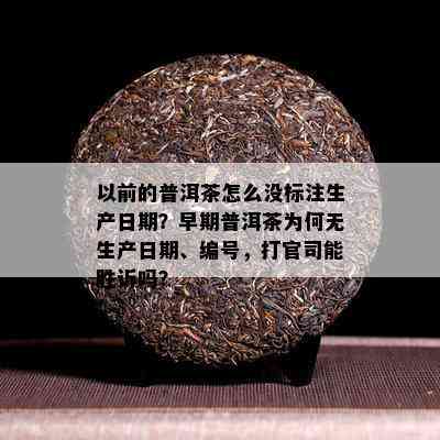 以前的普洱茶怎么没标注生产日期？早期普洱茶为何无生产日期、编号，打官司能胜诉吗？