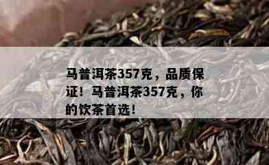 马普洱茶357克，品质保证！马普洱茶357克，你的饮茶首选！