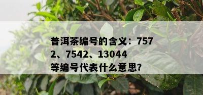 普洱茶编号的含义：7572、7542、13044等编号代表什么意思？