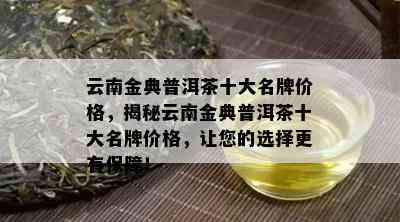 云南金典普洱茶十大名牌价格，揭秘云南金典普洱茶十大名牌价格，让您的选择更有保障！