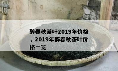 醉春秋茶叶2019年价格，2019年醉春秋茶叶价格一览