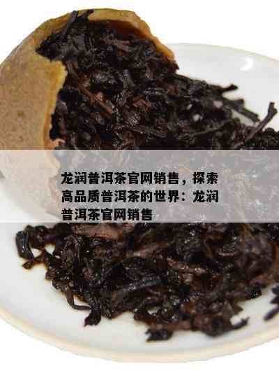 龙润普洱茶官网销售，探索高品质普洱茶的世界：龙润普洱茶官网销售