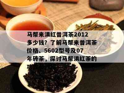 马帮来滇红普洱茶2012多少钱？了解马帮来普洱茶价格、5602型号及07年砖茶，探讨马帮滇红茶的功效与作用