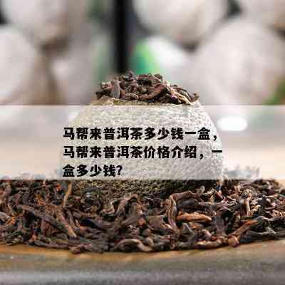 马帮来普洱茶多少钱一盒，马帮来普洱茶价格介绍，一盒多少钱？