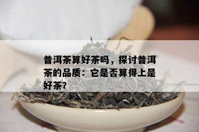 普洱茶算好茶吗，探讨普洱茶的品质：它是否算得上是好茶？