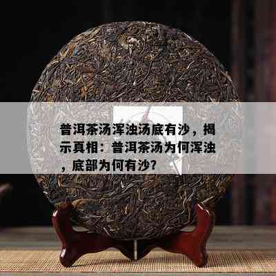 普洱茶汤浑浊汤底有沙，揭示真相：普洱茶汤为何浑浊，底部为何有沙？