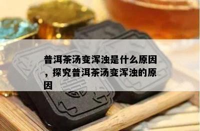 普洱茶汤变浑浊是什么原因，探究普洱茶汤变浑浊的原因