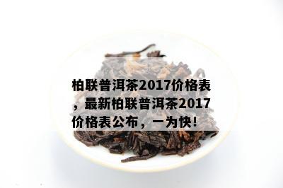 柏联普洱茶2017价格表，最新柏联普洱茶2017价格表公布，一为快！