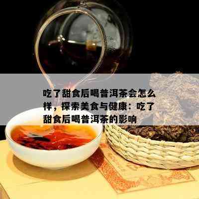 吃了甜食后喝普洱茶会怎么样，探索美食与健康：吃了甜食后喝普洱茶的影响