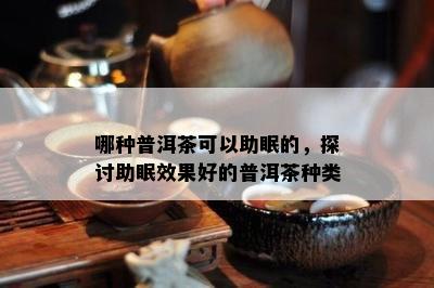 哪种普洱茶可以助眠的，探讨助眠效果好的普洱茶种类