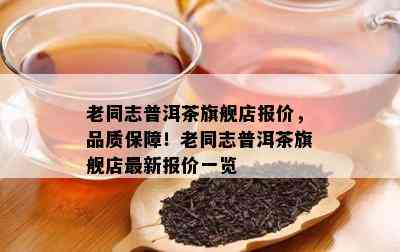 老同志普洱茶旗舰店报价，品质保障！老同志普洱茶旗舰店最新报价一览