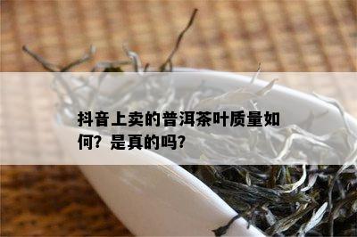 抖音上卖的普洱茶叶质量如何？是真的吗？