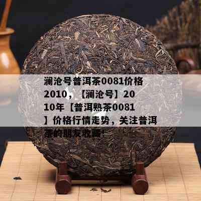 澜沧号普洱茶0081价格2010，【澜沧号】2010年【普洱熟茶0081】价格行情走势，关注普洱茶的朋友收藏！