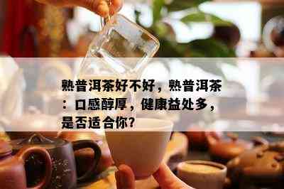 熟普洱茶好不好，熟普洱茶：口感醇厚，健康益处多，是否适合你？