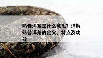 熟普洱茶是什么意思？详解熟普洱茶的定义、特点及功效