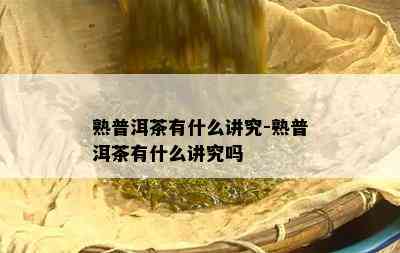 熟普洱茶有什么讲究-熟普洱茶有什么讲究吗