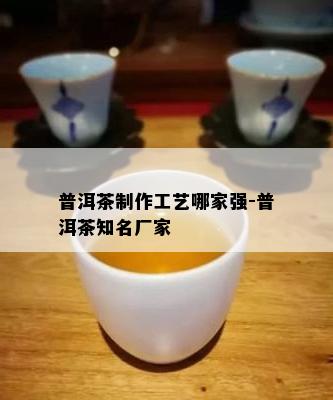 普洱茶制作工艺哪家强-普洱茶知名厂家