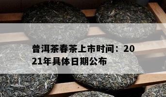 普洱茶春茶上市时间：2021年具体日期公布