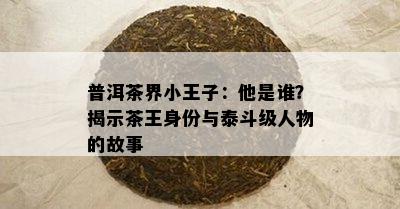 普洱茶界小王子：他是谁？揭示茶王身份与泰斗级人物的故事