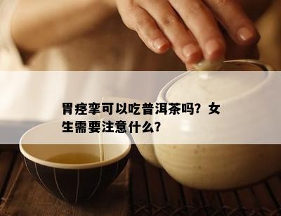 胃痉挛可以吃普洱茶吗？女生需要注意什么？