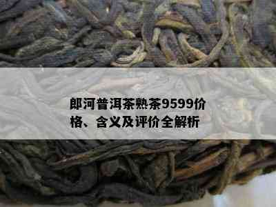 郎河普洱茶熟茶9599价格、含义及评价全解析