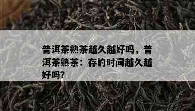 普洱茶熟茶越久越好吗，普洱茶熟茶：存的时间越久越好吗？