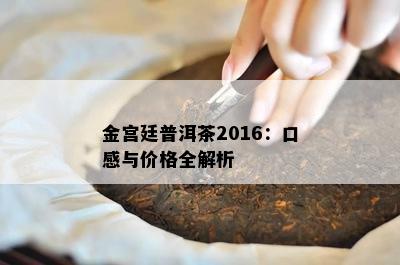 金宫廷普洱茶2016：口感与价格全解析