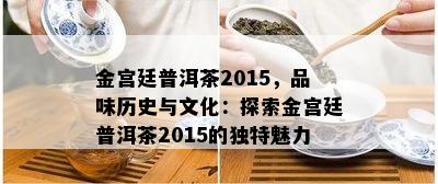 金宫廷普洱茶2015，品味历史与文化：探索金宫廷普洱茶2015的独特魅力