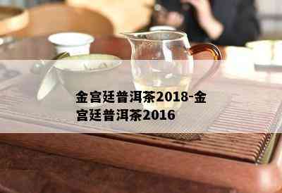 金宫廷普洱茶2018-金宫廷普洱茶2016