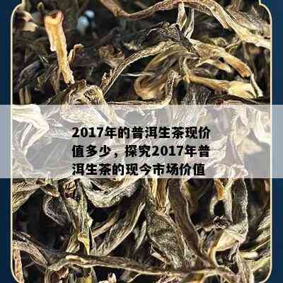 2017年的普洱生茶现价值多少，探究2017年普洱生茶的现今市场价值