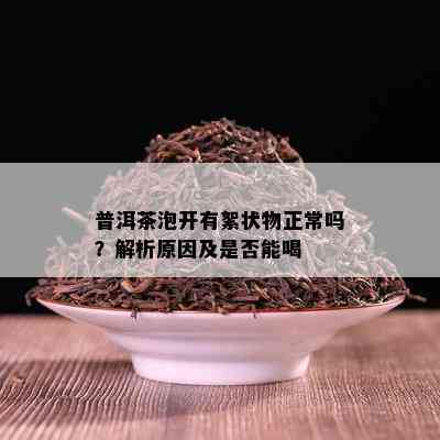 普洱茶泡开有絮状物正常吗？解析原因及是否能喝