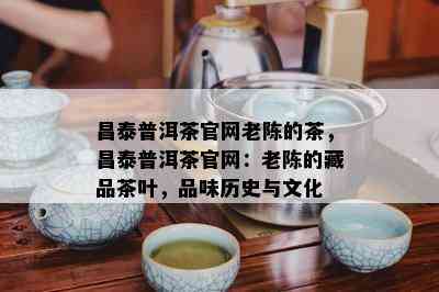 昌泰普洱茶官网老陈的茶，昌泰普洱茶官网：老陈的藏品茶叶，品味历史与文化