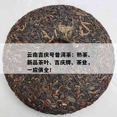 云南吉庆号普洱茶：熟茶、新品茶叶、吉庆牌、茶业，一应俱全！