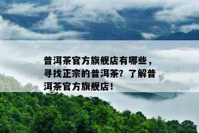 普洱茶官方旗舰店有哪些，寻找正宗的普洱茶？了解普洱茶官方旗舰店！