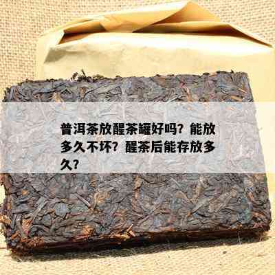 普洱茶放醒茶罐好吗？能放多久不坏？醒茶后能存放多久？