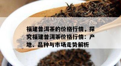 福建普洱茶的价格行情，探究福建普洱茶价格行情：产地、品种与市场走势解析